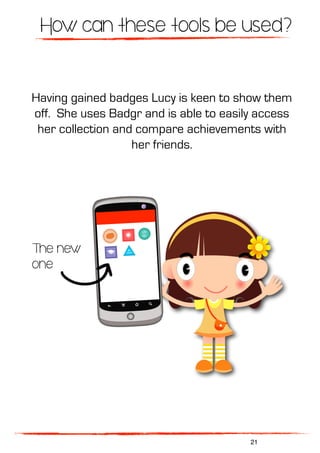 Having gained badges Lucy is keen to show them
off. She uses Badgr and is able to easily access
her collection and compare achievements with
her friends.
How can these tools be used?
The new
one
21
 