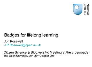 Badges for lifelong learning Citizen Science & Biodiversity: Meeting at the crossroads The Open University, 21 st -23 rd  October 2011 Jon Rosewell [email_address]   