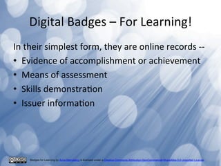 Digital	
  Badges	
  –	
  For	
  Learning!	
  
In	
  their	
  simplest	
  form,	
  they	
  are	
  online	
  records	
  -­‐...