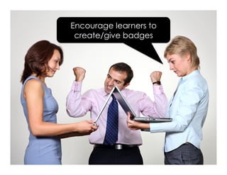 Encourage learners to
create/give badges
 