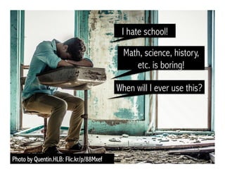 I hate school!
Photo by Quentin.HLB: Flic.kr/p/88Mxef
Math, science, history,
etc. is boring!
When will I ever use this?
 