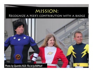 MISSION:
Recognize a peer’s contribution with a badge
Photo by Quentin.HLB: Flic.kr/p/88Mxef
 