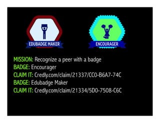 MISSION: Recognize a peer with a badge
BADGE: Encourager
CLAIM IT: Credly.com/claim/21337/CC0-B6A7-74C
BADGE: Edubadge Maker
CLAIM IT: Credly.com/claim/21334/5D0-7508-C6C
 