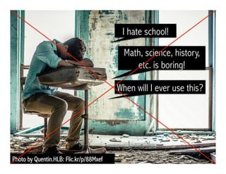I hate school!
Photo by Quentin.HLB: Flic.kr/p/88Mxef
Math, science, history,
etc. is boring!
When will I ever use this?
 