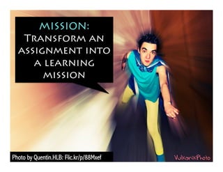 MISSION:
Transform an
assignment into
a learning
mission
Photo by Quentin.HLB: Flic.kr/p/88Mxef
 