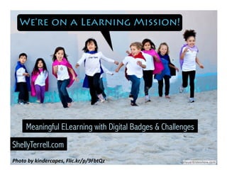 Photo	
  by	
  kindercapes,	
  Flic.kr/p/9FbtQz	
  
Meaningful ELearning with Digital Badges & Challenges
ShellyTerrell.com
We’re on a Learning Mission!
 