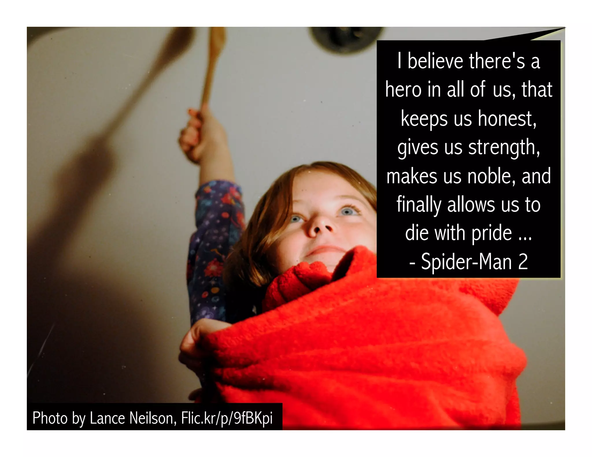 Photo by Lance Neilson, Flic.kr/p/9fBKpi 
I believe there's a 
hero in all of us, that 
keeps us honest, 
gives us strength, 
makes us noble, and 
finally allows us to 
die with pride ... 
- Spider-Man 2 
 