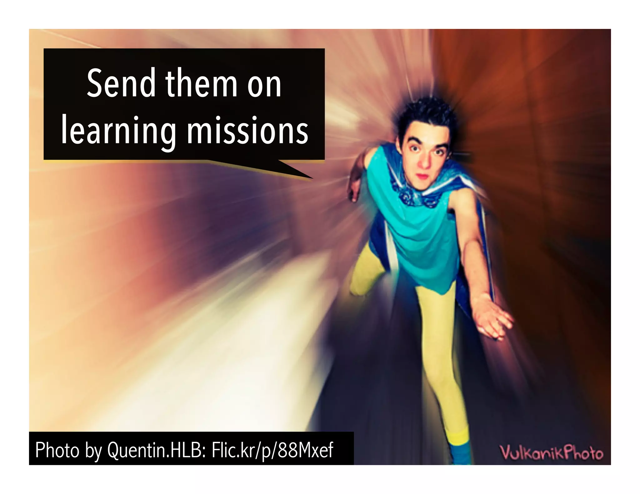 Send them on 
learning missions 
Photo by Quentin.HLB: Flic.kr/p/88Mxef 
 