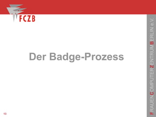 FRAUENCOMPUTERZENTRUMBERLINe.V.
13
Der Badge-Prozess
 