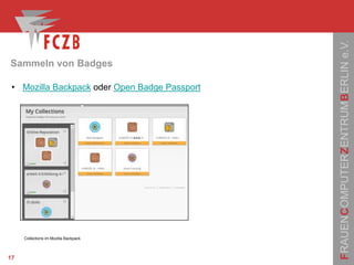 FRAUENCOMPUTERZENTRUMBERLINe.V.
Sammeln von Badges
17
• Mozilla Backpack oder Open Badge Passport
Collections im Mozilla Backpack
 
