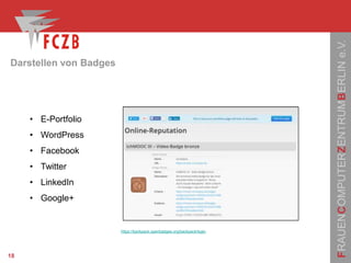 FRAUENCOMPUTERZENTRUMBERLINe.V.
Darstellen von Badges
18
• E-Portfolio
• WordPress
• Facebook
• Twitter
• LinkedIn
• Google+
https://backpack.openbadges.org/backpack/login
 