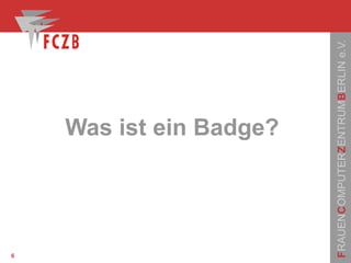 FRAUENCOMPUTERZENTRUMBERLINe.V.
6
Was ist ein Badge?
 