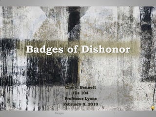 Badges of Dishonor


           Cheryl Bennett
               His 104
           Professor Lyons
          February 8, 2010

     Badges                  1
 