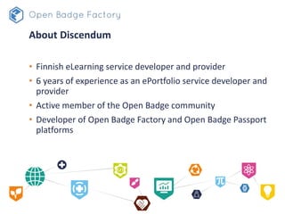 About Discendum
• Finnish eLearning service developer and provider
• 6 years of experience as an ePortfolio service developer and
provider
• Active member of the Open Badge community
• Developer of Open Badge Factory and Open Badge Passport
platforms
 