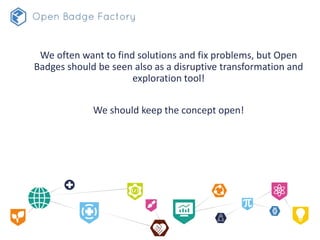 We often want to find solutions and fix problems, but Open
Badges should be seen also as a disruptive transformation and
exploration tool!
We should keep the concept open!
 