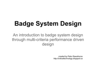 Badge System Design
 An introduction to badge system design
through multi-criteria performance driven
                  design

                              created by Peter Rawsthorne
                       http://criticaltechnology.blogspot.ca
 