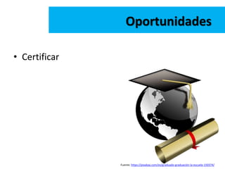 • Certificar
Oportunidades
Fuente: https://pixabay.com/es/graduado-graduación-la-escuela-150374/
 