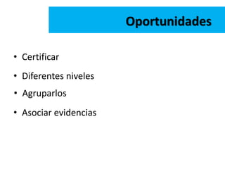 • Certificar
Oportunidades
• Diferentes niveles
• Asociar evidencias
• Agruparlos
 