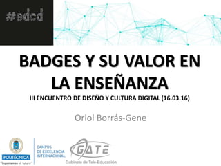 BADGES Y SU VALOR EN
LA ENSEÑANZA
III ENCUENTRO DE DISEÑO Y CULTURA DIGITAL (16.03.16)
Oriol Borrás-Gene
 