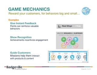 GAME MECHANICS

Reward your customers, for behaviors big and small…
Examples	
  

Give Instant Feedback 
Points can reinforce valuable
behaviors

Show Recognition 
Achievements incentivize engagement

Guide Customers 
Missions help them interact
with products & content

 