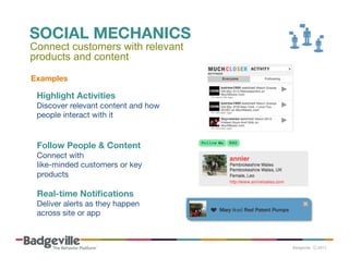 SOCIAL MECHANICS
Connect customers with relevant
products and content
Examples	
  

Highlight Activities
Discover relevant content and how
people interact with it

Follow People & Content 
Connect with 
like-minded customers or key
products

Real-time Notiﬁcations 
Deliver alerts as they happen 
across site or app

 