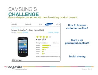 SAMSUNG’S
 ’ S
SAMSUNG
CHALLENGE
 E & existing product owners
CHALLENG
Gain a deeper connection with new
How to harness
customers online?

More user
generated content?

Social sharing

 