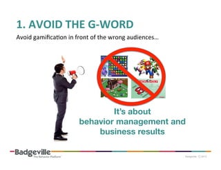 1.	
  AVOID	
  THE	
  G-­‐WORD	
  
Avoid	
  gamiﬁcaPon	
  in	
  front	
  of	
  the	
  wrong	
  audiences…	
  

It’s about 
behavior management and
business results

 