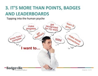 3.	
  IT’S	
  MORE	
  THAN	
  POINTS,	
  BADGES	
  
AND	
  LEADERBOARDS	
  
Tapping	
  into	
  the	
  human	
  psyche	
  
make
progress 
I
how 
know pare
com

I want to…

get
recogniz
for my w ed
ork

WIN!

 