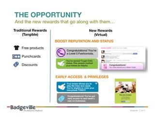 THE OPPORTUNITY
And the new rewards that go along with them…
Traditional Rewards
(Tangible)

Free products
Punchcards
Discounts

New Rewards 
(Virtual)
BOOST REPUTATION AND STATUS






EARLY ACCESS & PRIVILEGES
	
  

 