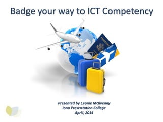 Badge your way to ICT Competency
Presented by Leonie McIlvenny
Iona Presentation College
April, 2014
 