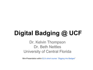 Digital Badging @ UCF
Dr. Kelvin Thompson
Dr. Beth Nettles
University of Central Florida
Mini-Presentation within ELI’s short course: “Digging into Badges”
 