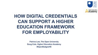 HOW DIGITAL CREDENTIALS
CAN SUPPORT A HIGHER
EDUCATION FRAMEWORK
FOR EMPLOYABILITY
Patrina Law, Head of Free Learning, The Open University
Doug Cole, Head of Student Success, The Higher Education Academy
Patrina Law, The Open University
Doug Cole, Higher Education Academy
#OpenBadgesHE
 