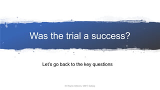 Was the trial a success?
Let’s go back to the key questions
Dr Wayne Gibbons, GMIT, Galway
 