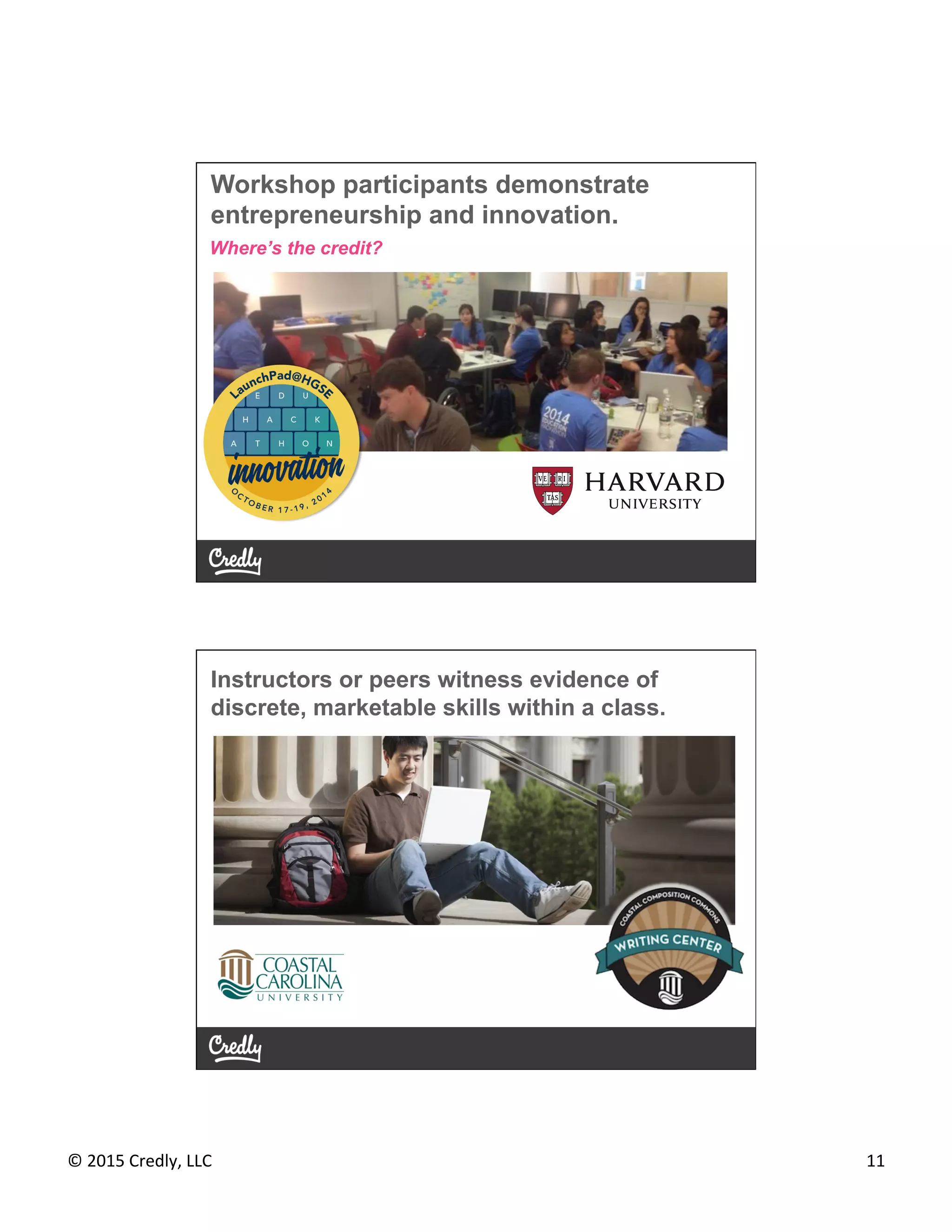 ©	
  2015	
  Credly,	
  LLC	
   11	
  
Workshop participants demonstrate
entrepreneurship and innovation.
Where’s the credit?
Instructors or peers witness evidence of
discrete, marketable skills within a class.
 
