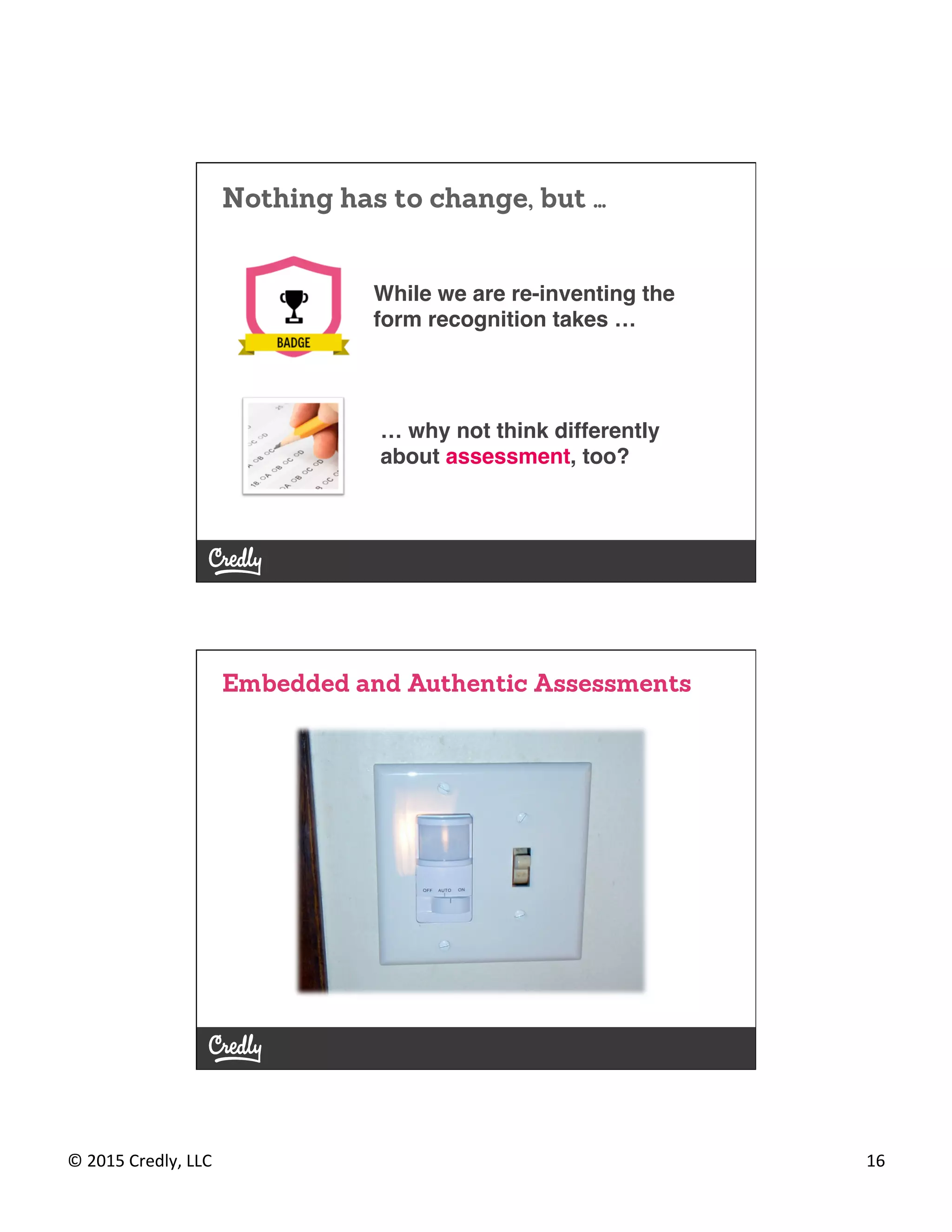 ©	
  2015	
  Credly,	
  LLC	
   16	
  
Nothing has to change, but …
While we are re-inventing the
form recognition takes …!
… why not think differently
about assessment, too?!
Embedded and Authentic Assessments
 