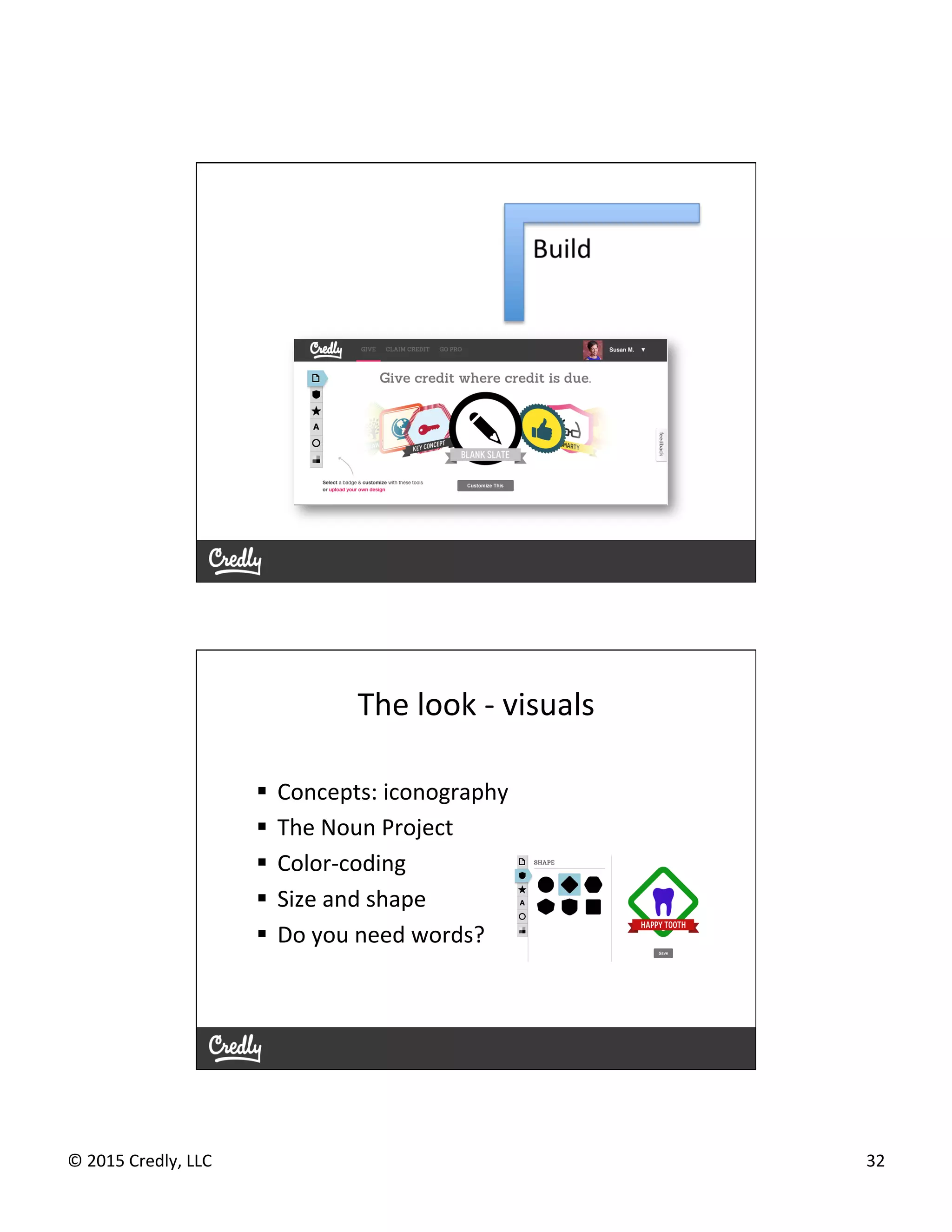 ©	
  2015	
  Credly,	
  LLC	
   32	
  
The	
  look	
  -­‐	
  visuals	
  
§  Concepts:	
  iconography	
  
§  The	
  Noun	
  Project	
  
§  Color-­‐coding	
  
§  Size	
  and	
  shape	
  
§  Do	
  you	
  need	
  words?	
  
 