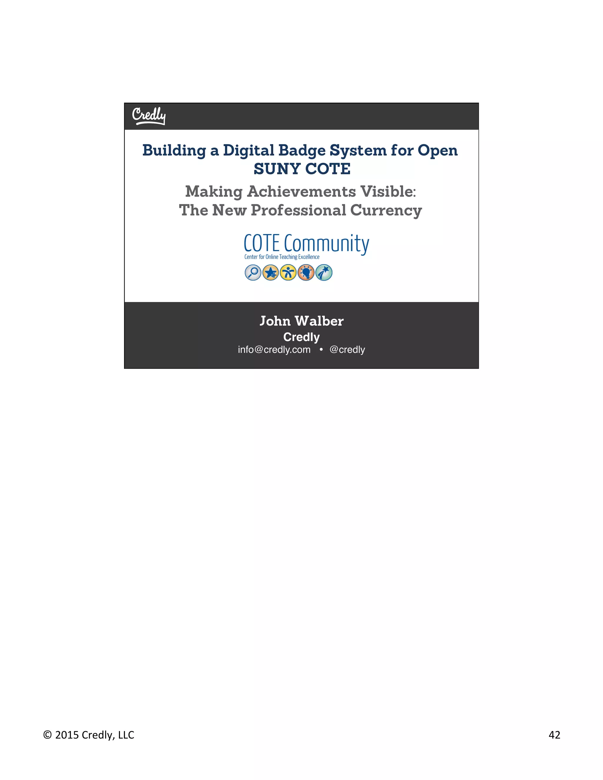 ©	
  2015	
  Credly,	
  LLC	
   42	
  
Building a Digital Badge System for Open
SUNY COTE
John Walber
Credly 
info@credly.com Ÿ @credly	
  
Making Achievements Visible:
The New Professional Currency	
  
 