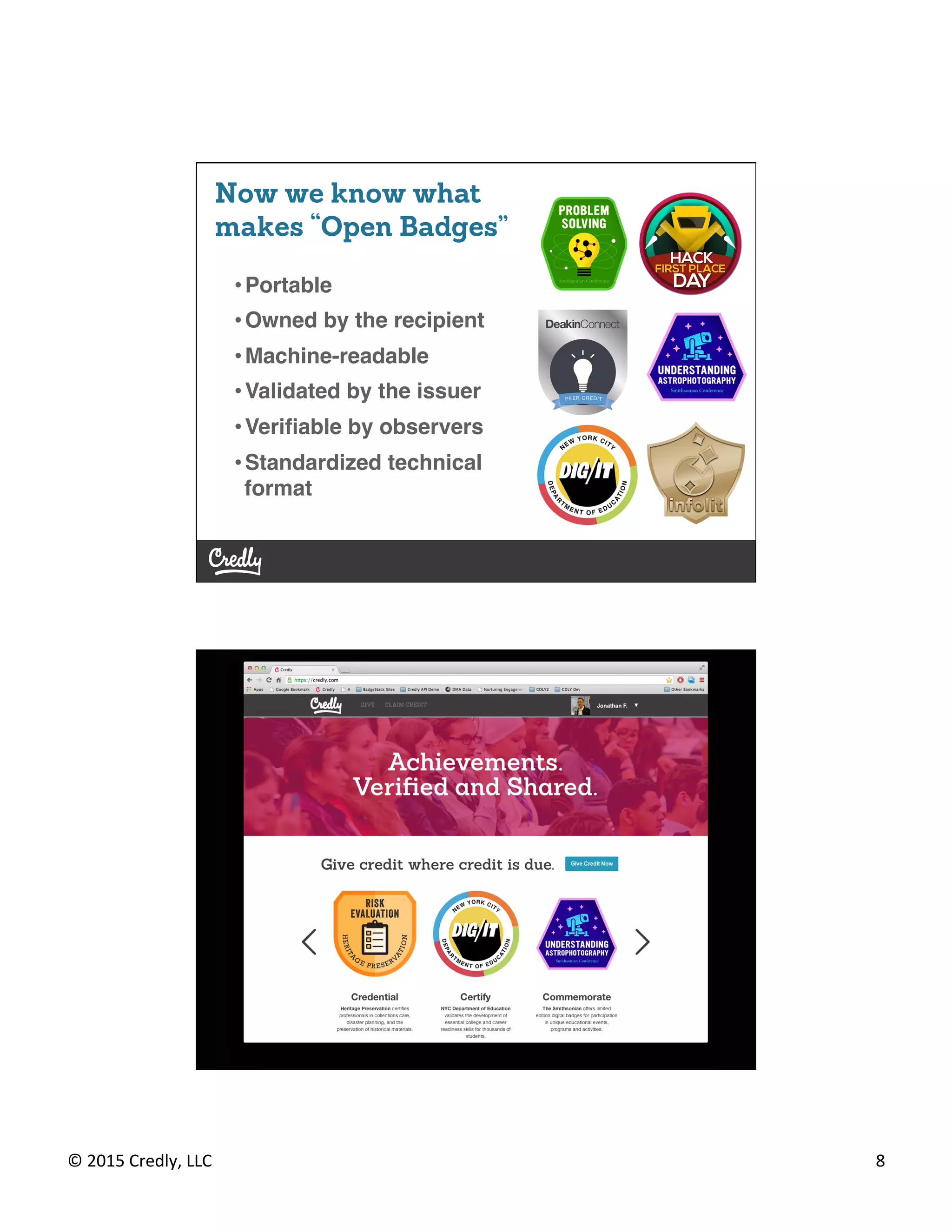 ©	
  2015	
  Credly,	
  LLC	
   8	
  
©	
  2013	
  Credly,	
  LLC	
  © 2012 Credly, LLC
Now we know what
makes “Open Badges”
• Portable!
• Owned by the recipient!
• Machine-readable!
• Validated by the issuer!
• Veriﬁable by observers!
• Standardized technical
format!
 