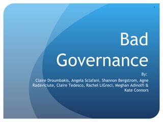 1
Bad
Governance
By:
Claire Droumbakis, Angela Sclafani, Shannon Bergstrom, Agne
Radaviciute, Claire Tedesco, Rachel LiGreci, Meghan Adinolfi &
Kate Connors
 