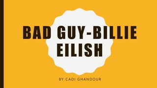 BAD GUY-BILLIE
EILISH
BY C A D I G H A N D O U R
 