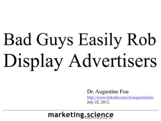Bad Guys Easily Rob
Display Advertisers
          Dr. Augustine Fou
          http://www.linkedin.com/in/augustinefou
          July 22, 2012.
 