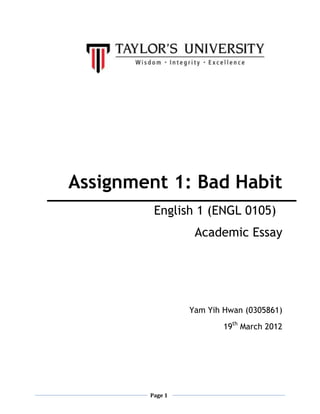 Page 1
Assignment 1: Bad Habit
English 1 (ENGL 0105)
Academic Essay
Yam Yih Hwan (0305861)
19th
March 2012
 