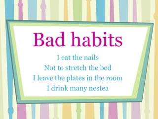 Bad habits   I eat the nails Not to stretch the bed I leave the plates in the room I drink many nestea 
