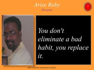Arise Roby
Presents
ARISE TRAINING & RESEARCH CENTER
You don't
eliminate a bad
habit, you replace
it.
 