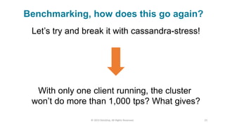 © 2015 DataStax, All Rights Reserved. 23
Let’s try and break it with cassandra-stress!
With only one client running, the cluster
won’t do more than 1,000 tps? What gives?
Benchmarking, how does this go again?
 