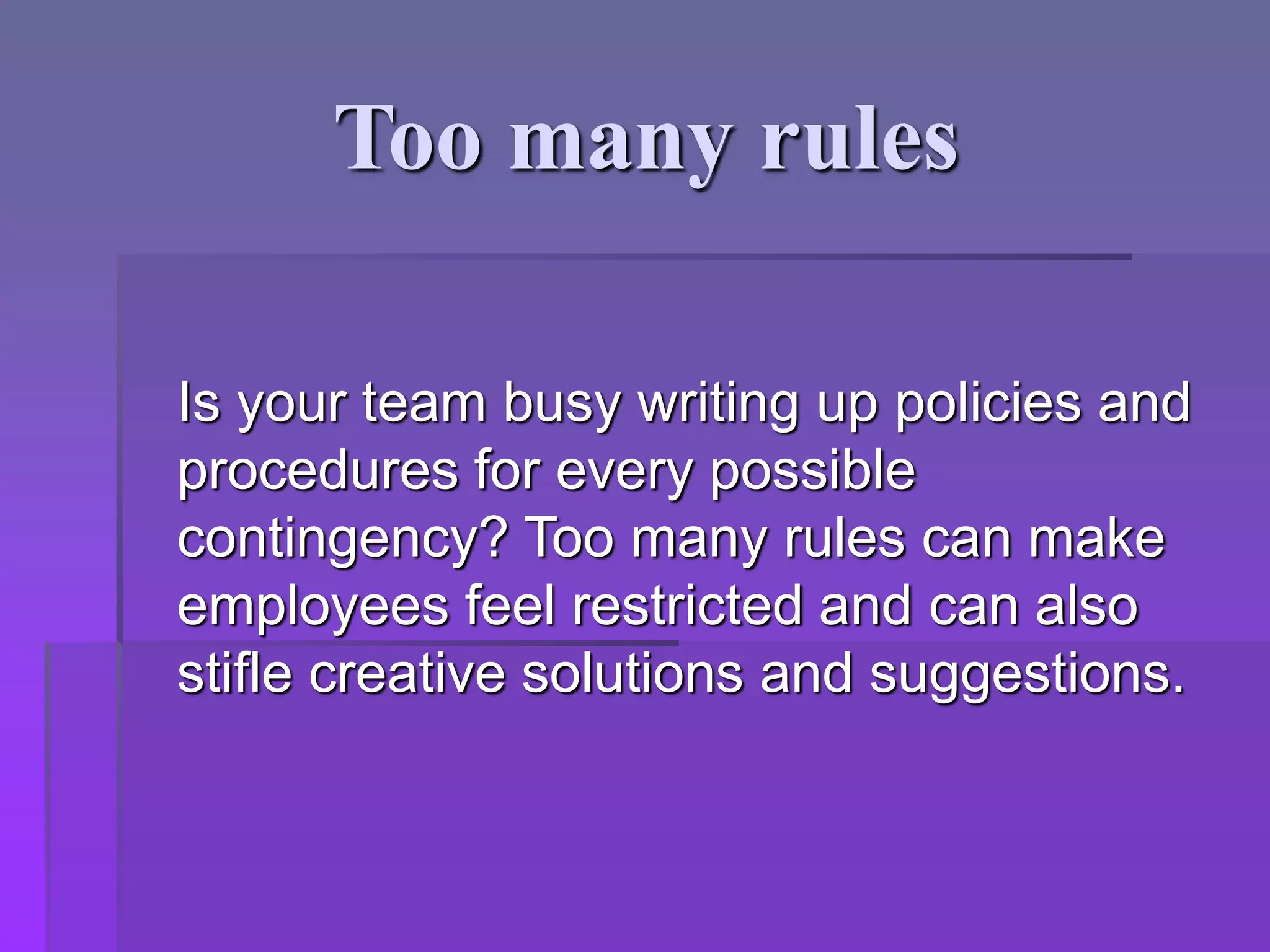Too many rules
Is your team busy writing up policies and
procedures for every possible
contingency? Too many rules can make
employees feel restricted and can also
stifle creative solutions and suggestions.
 