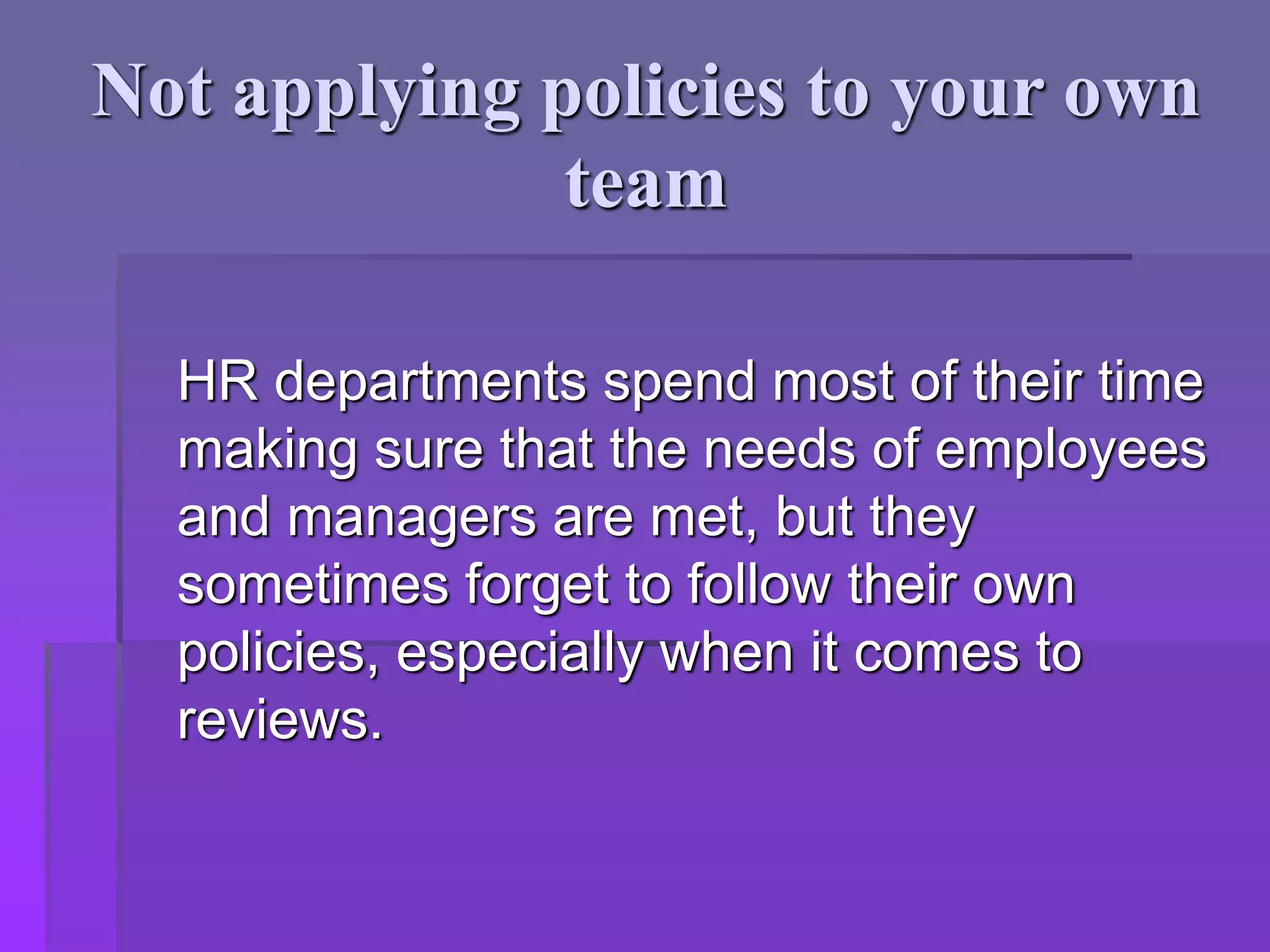 Not applying policies to your own
team
HR departments spend most of their time
making sure that the needs of employees
and managers are met, but they
sometimes forget to follow their own
policies, especially when it comes to
reviews.
 