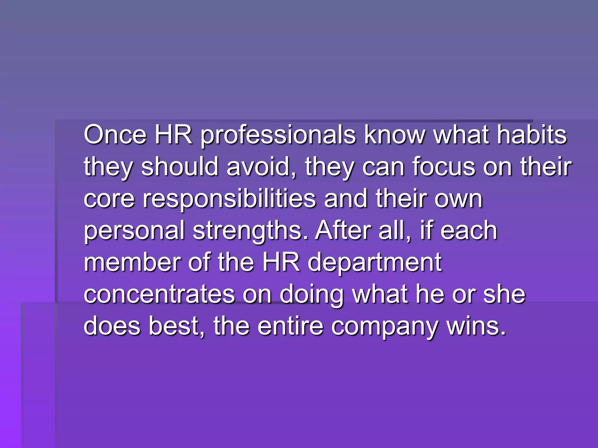 Once HR professionals know what habits
they should avoid, they can focus on their
core responsibilities and their own
personal strengths. After all, if each
member of the HR department
concentrates on doing what he or she
does best, the entire company wins.
 