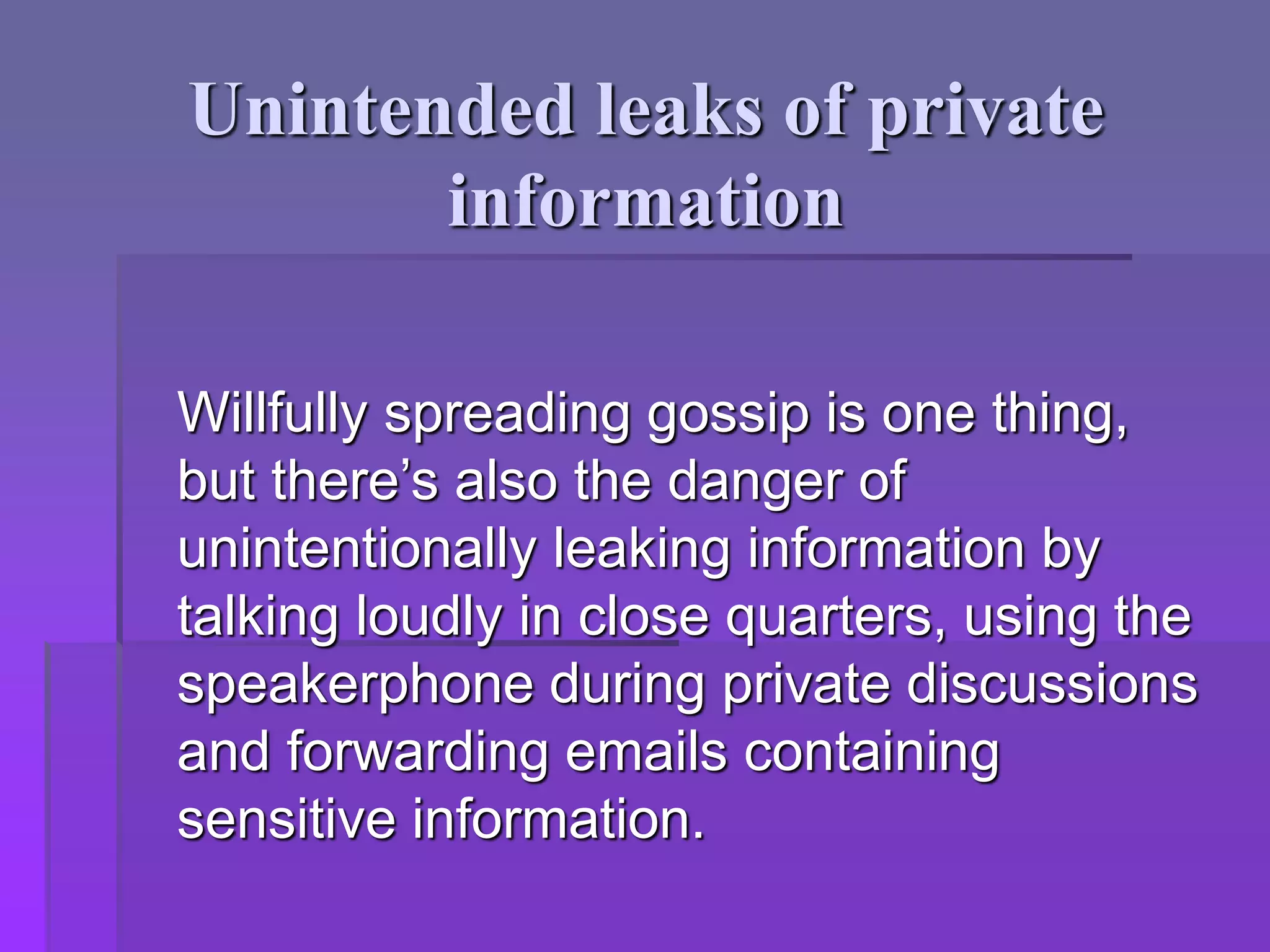 Unintended leaks of private
information
Willfully spreading gossip is one thing,
but there’s also the danger of
unintentionally leaking information by
talking loudly in close quarters, using the
speakerphone during private discussions
and forwarding emails containing
sensitive information.
 