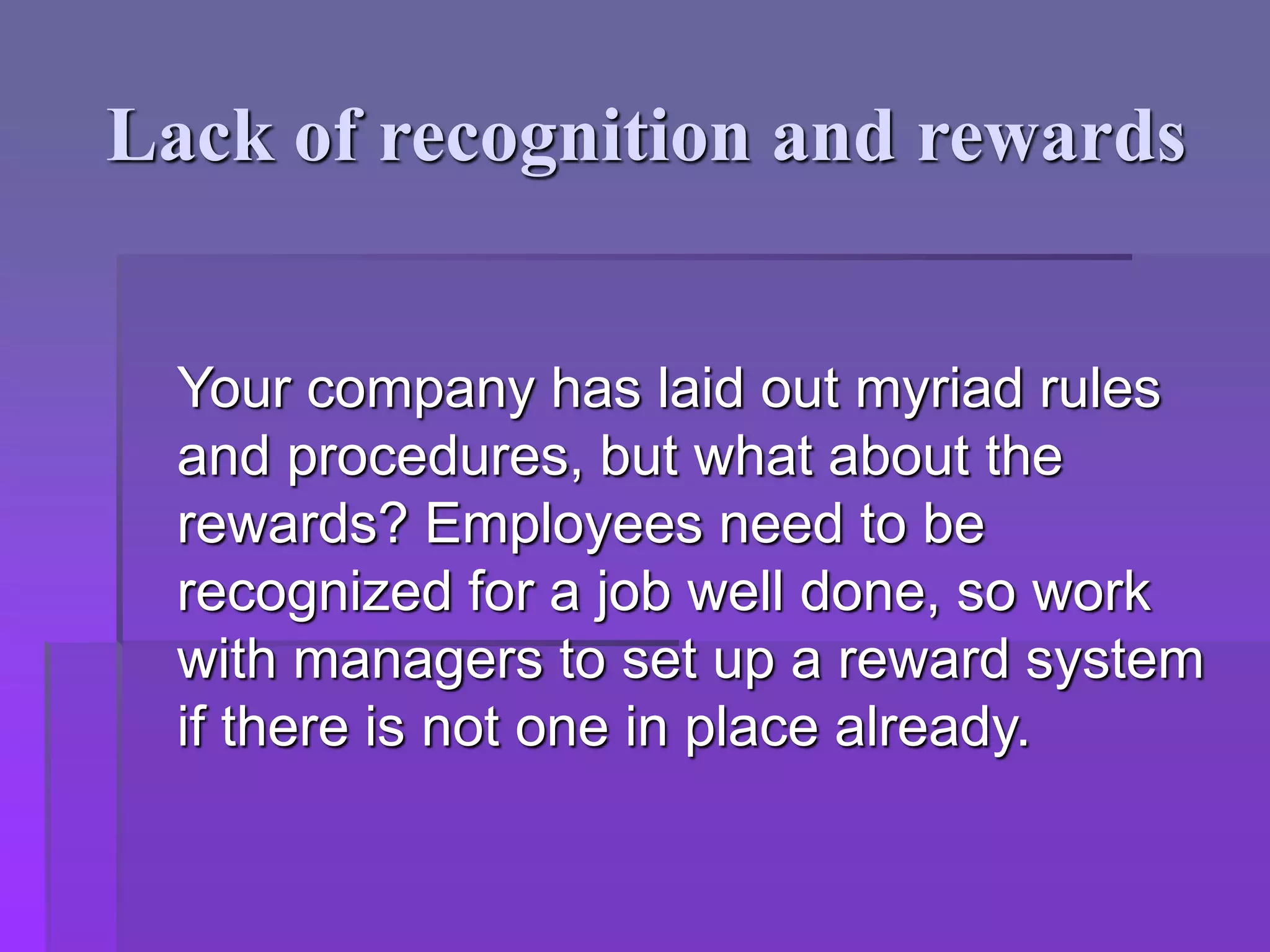 Lack of recognition and rewards
Your company has laid out myriad rules
and procedures, but what about the
rewards? Employees need to be
recognized for a job well done, so work
with managers to set up a reward system
if there is not one in place already.
 